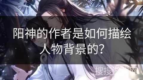 阳神的作者是如何描绘人物背景的？