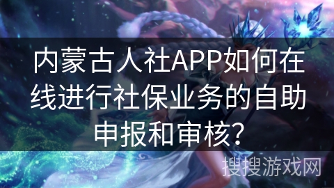 内蒙古人社APP如何在线进行社保业务的自助申报和审核？