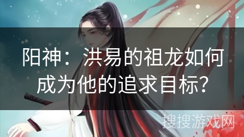 阳神：洪易的祖龙如何成为他的追求目标？