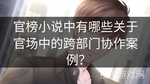 官榜小说中有哪些关于官场中的跨部门协作案例？