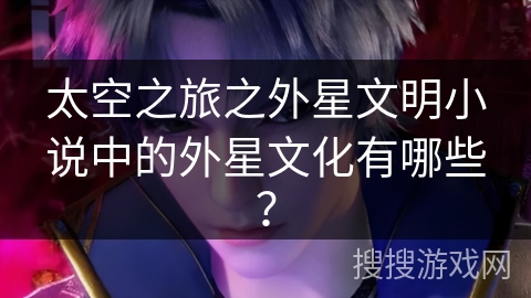 太空之旅之外星文明小说中的外星文化有哪些？