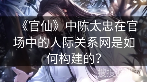 《官仙》中陈太忠在官场中的人际关系网是如何构建的？