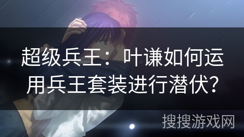 超级兵王：叶谦如何运用兵王套装进行潜伏？