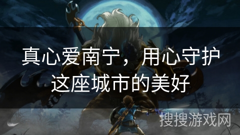 真心爱南宁，用心守护这座城市的美好