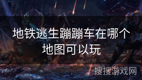 地铁逃生蹦蹦车在哪个地图可以玩 地铁逃生蹦蹦车在哪个地图可以玩