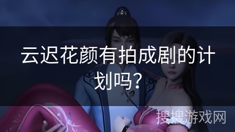 云迟花颜有拍成剧的计划吗？