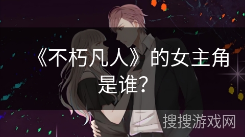 《不朽凡人》的女主角是谁？