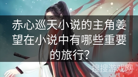 赤心巡天小说的主角姜望在小说中有哪些重要的旅行？