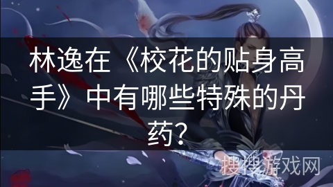 林逸在《校花的贴身高手》中有哪些特殊的丹药？