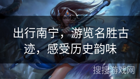 出行南宁，游览名胜古迹，感受历史韵味