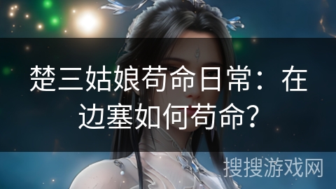 楚三姑娘苟命日常:在边塞如何苟命? 楚三姑娘苟命日常:在边塞如何苟命?