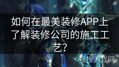 如何在最美装修APP上了解装修公司的施工工艺？