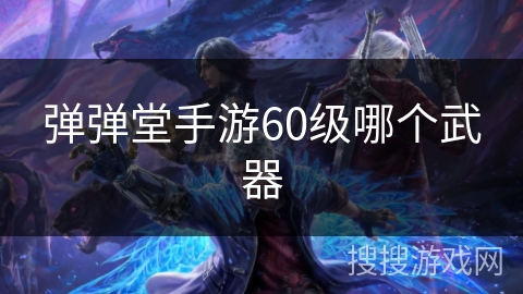 弹弹堂手游60级哪个武器 弹弹堂手游60级哪个武器
