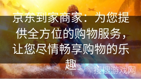 京东到家商家：为您提供全方位的购物服务，让您尽情畅享购物的乐趣