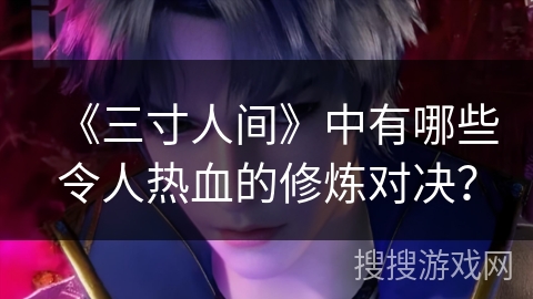 《三寸人间》中有哪些令人热血的修炼对决？