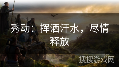 秀动：挥洒汗水，尽情释放