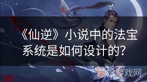 《仙逆》小说中的法宝系统是如何设计的？