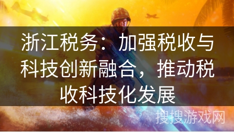 浙江税务：加强税收与科技创新融合，推动税收科技化发展