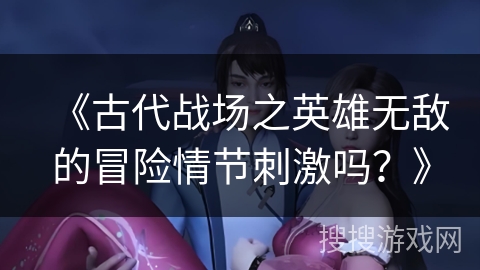 《古代战场之英雄无敌的冒险情节刺激吗？》