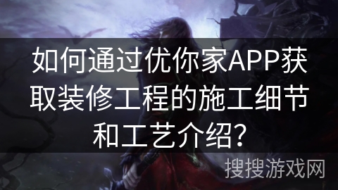 如何通过优你家APP获取装修工程的施工细节和工艺介绍？
