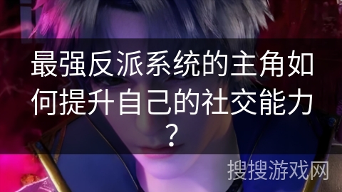 最强反派系统的主角如何提升自己的社交能力？