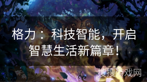 格力 ：科技智能，开启智慧生活新篇章！