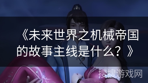 《未来世界之机械帝国的故事主线是什么？》