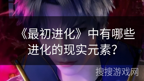 《最初进化》中有哪些进化的现实元素？