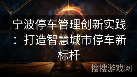 宁波停车管理创新实践：打造智慧城市停车新标杆