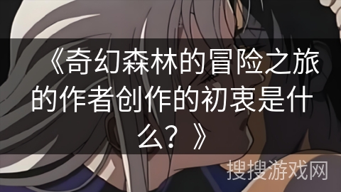 《奇幻森林的冒险之旅的作者创作的初衷是什么？》