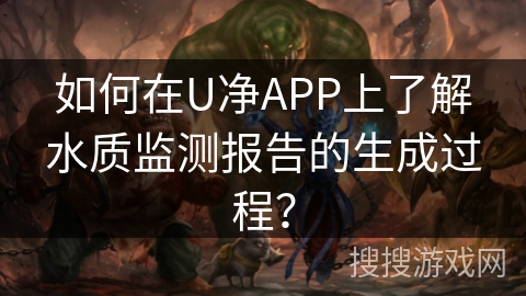 如何在U净APP上了解水质监测报告的生成过程？