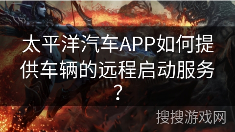 太平洋汽车APP如何提供车辆的远程启动服务？