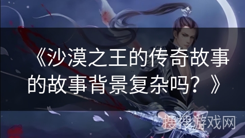 《沙漠之王的传奇故事的故事背景复杂吗？》