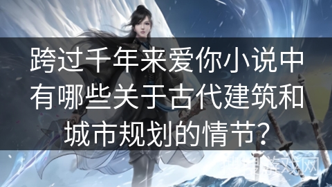 跨过千年来爱你小说中有哪些关于古代建筑和城市规划的情节？