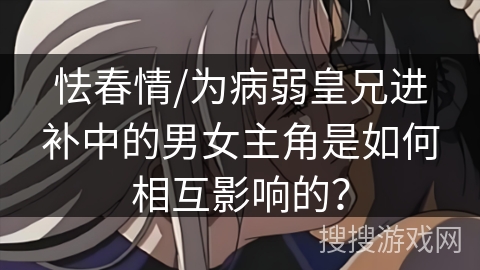 怯春情/为病弱皇兄进补中的男女主角是如何相互影响的？