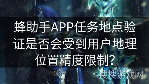 蜂助手APP任务地点验证是否会受到用户地理位置精度限制？