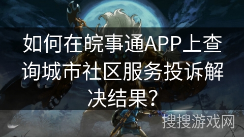如何在皖事通APP上查询城市社区服务投诉解决结果？