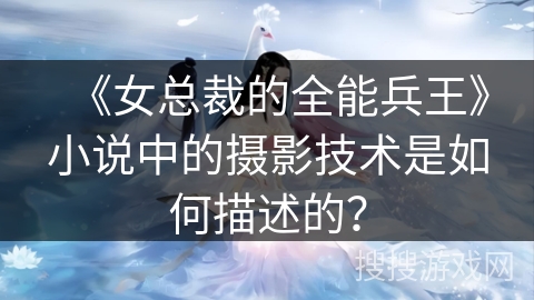 《女总裁的全能兵王》小说中的摄影技术是如何描述的？