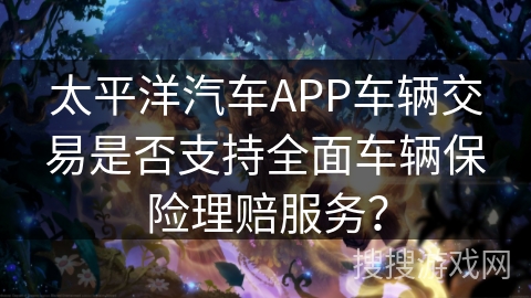 太平洋汽车APP车辆交易是否支持全面车辆保险理赔服务？