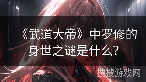 《武道大帝》中罗修的身世之谜是什么？