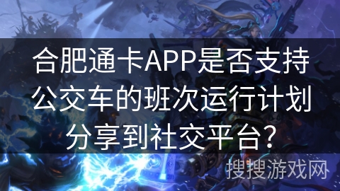 合肥通卡APP是否支持公交车的班次运行计划分享到社交平台？