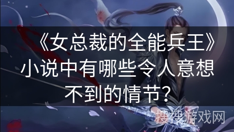 《女总裁的全能兵王》小说中有哪些令人意想不到的情节？