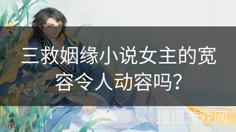 三救姻缘小说女主的宽容令人动容吗？