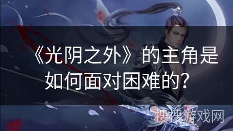 《光阴之外》的主角是如何面对困难的？