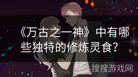 《万古之一神》中有哪些独特的修炼灵食？