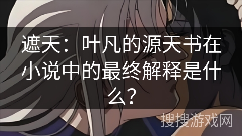 遮天：叶凡的源天书在小说中的最终解释是什么？