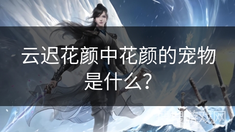 云迟花颜中花颜的宠物是什么？