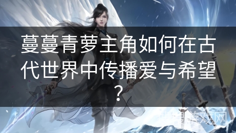 蔓蔓青萝主角如何在古代世界中传播爱与希望？