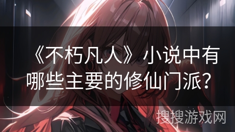 《不朽凡人》小说中有哪些主要的修仙门派？