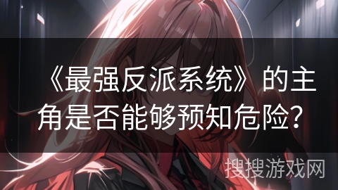 《最强反派系统》的主角是否能够预知危险？